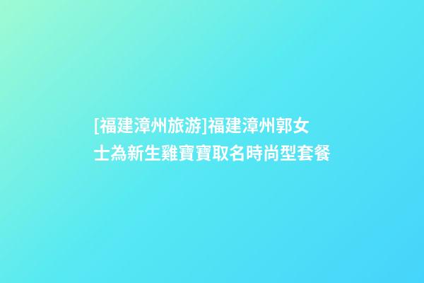 [福建漳州旅游]福建漳州郭女士為新生雞寶寶取名時尚型套餐-第1張-公司起名-玄機派